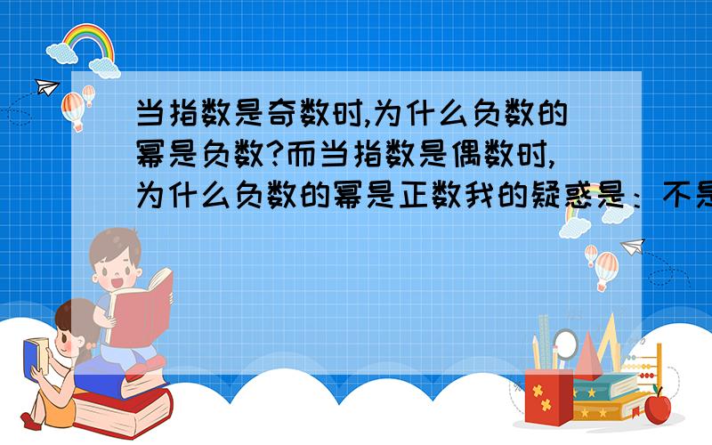 当指数是奇数时,为什么负数的幂是负数?而当指数是偶数时,为什么负数的幂是正数我的疑惑是：不是负数相乘的时候得正数吗，为什么负数的数量是奇数时，乘出来会的负数呢？