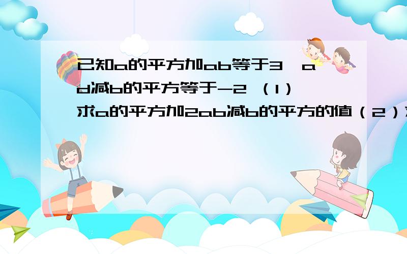 已知a的平方加ab等于3,ad减b的平方等于-2 （1）求a的平方加2ab减b的平方的值（2）求a的平方加b的平方