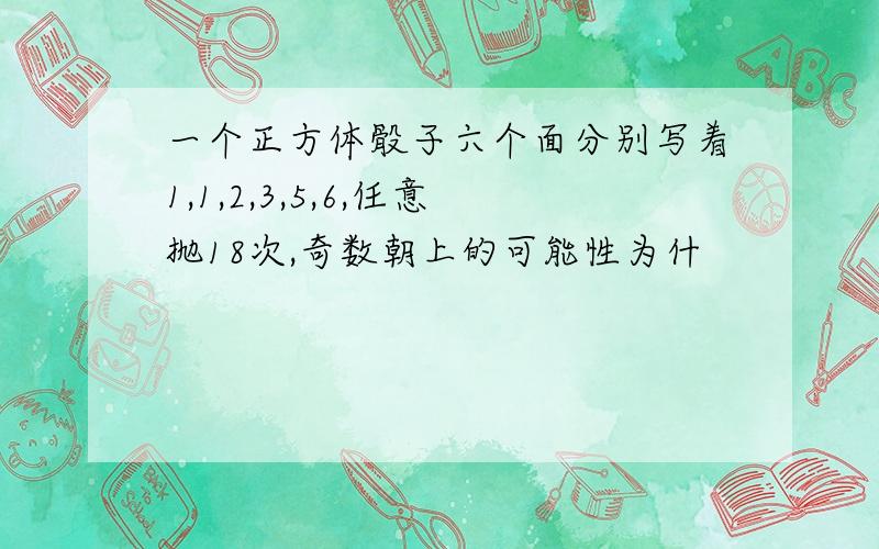 一个正方体骰子六个面分别写着1,1,2,3,5,6,任意抛18次,奇数朝上的可能性为什