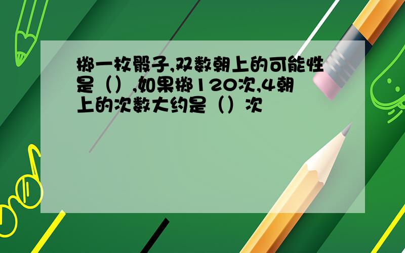 掷一枚骰子,双数朝上的可能性是（）,如果掷120次,4朝上的次数大约是（）次