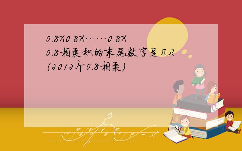 0.8X0.8X……0.8X0.8相乘积的末尾数字是几?（2012个0.8相乘）