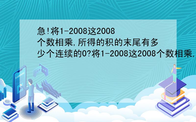 急!将1-2008这2008个数相乘,所得的积的末尾有多少个连续的0?将1-2008这2008个数相乘,所得的积的末尾有多少个连续的0?急!