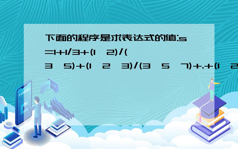 下面的程序是求表达式的值:s=1+1/3+(1*2)/(3*5)+(1*2*3)/(3*5*7)+.+(1*2*3*.*n)/(3*5*7*.(2下面的程序是求表达式的值:s=1+1/3+(1*2)/(3*5)+(1*2*3)/(3*5*7)+.+(1*2*3*.*n)/(3*5*7*.(2*n+1))请修改程序中的错误,并运行修改后的