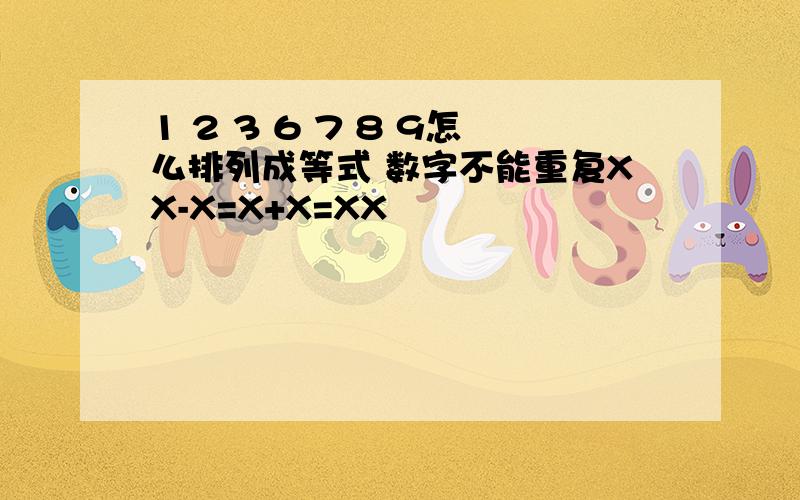 1 2 3 6 7 8 9怎么排列成等式 数字不能重复XX-X=X+X=XX