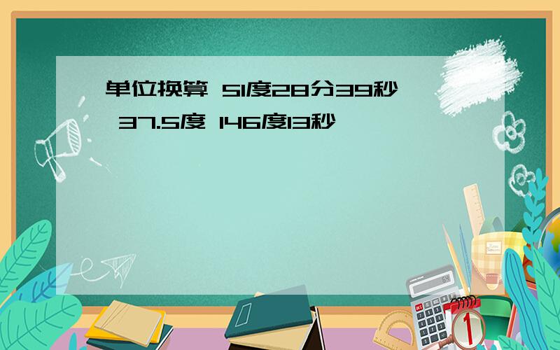 单位换算 51度28分39秒 37.5度 146度13秒