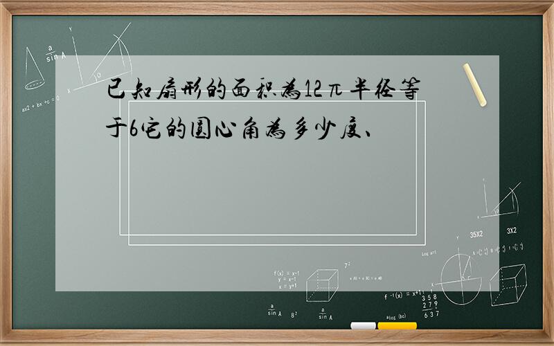 已知扇形的面积为12π半径等于6它的圆心角为多少度、