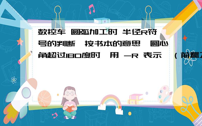 数控车 圆弧加工时 半径R符号的判断,按书本的意思,圆心角超过180度时,用 -R 表示,（前置刀架） 这个圆心角是 看Z轴下方（只看X正方向）圆弧的圆心角大小吗?