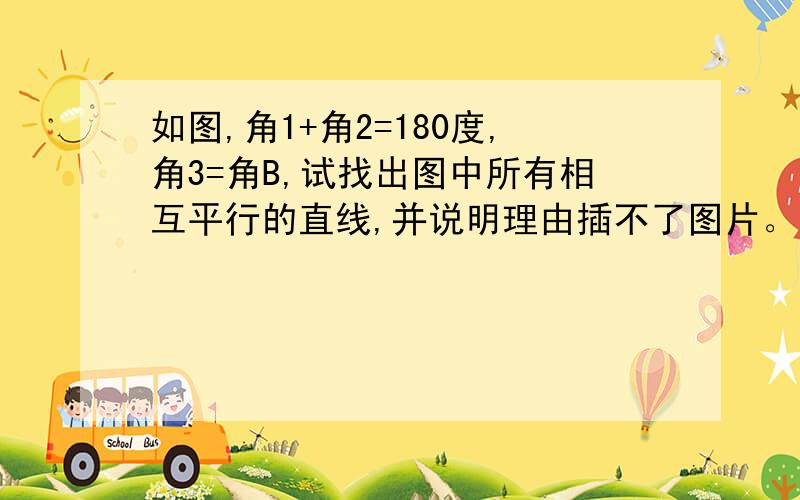 如图,角1+角2=180度,角3=角B,试找出图中所有相互平行的直线,并说明理由插不了图片。知道此题的亲们答吧。