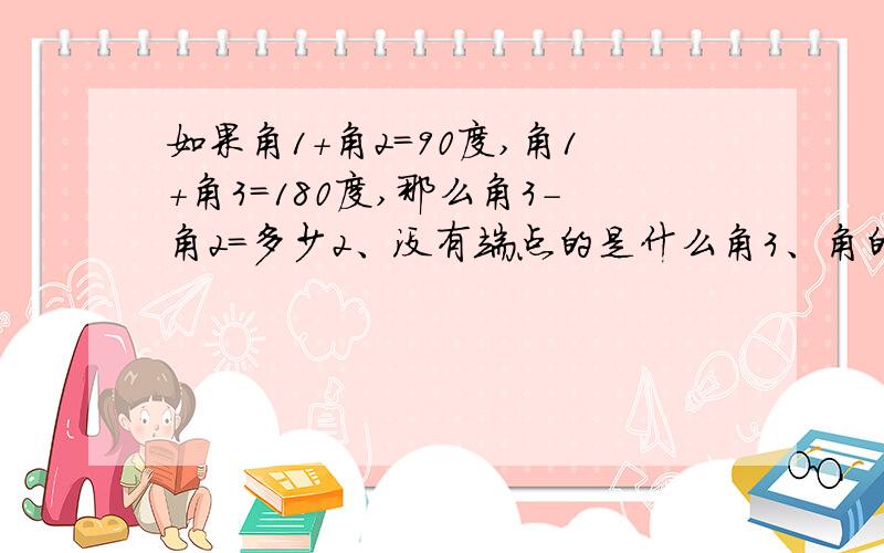 如果角1+角2=90度,角1+角3=180度,那么角3-角2=多少2、没有端点的是什么角3、角的两角边是多少