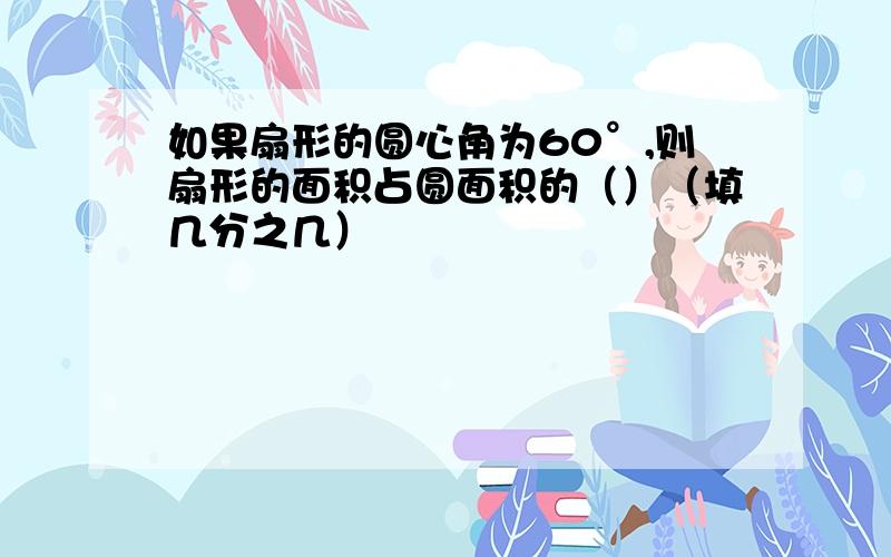 如果扇形的圆心角为60°,则扇形的面积占圆面积的（）（填几分之几）