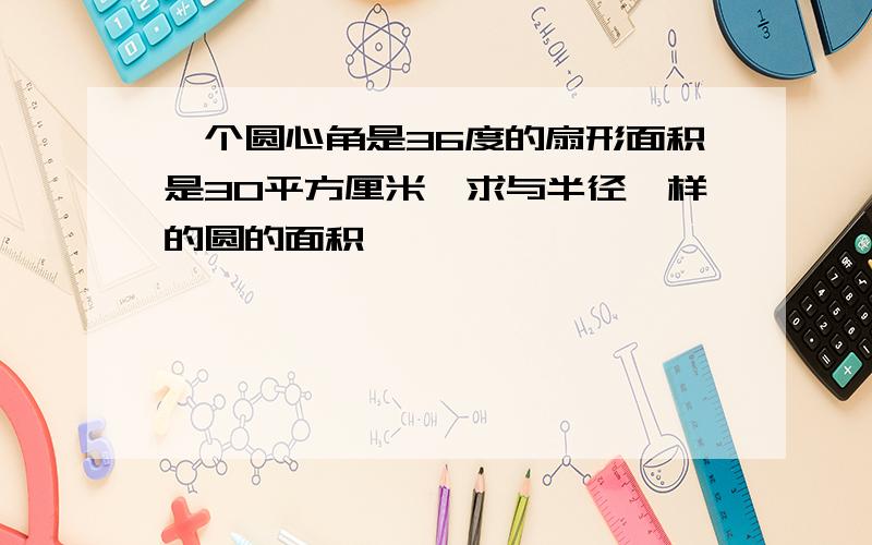 一个圆心角是36度的扇形面积是30平方厘米,求与半径一样的圆的面积