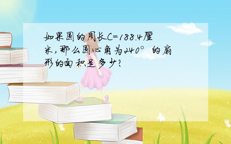 如果圆的周长C=188.4厘米,那么圆心角为240°的扇形的面积是多少?