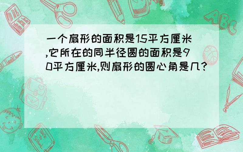 一个扇形的面积是15平方厘米,它所在的同半径圆的面积是90平方厘米,则扇形的圆心角是几?