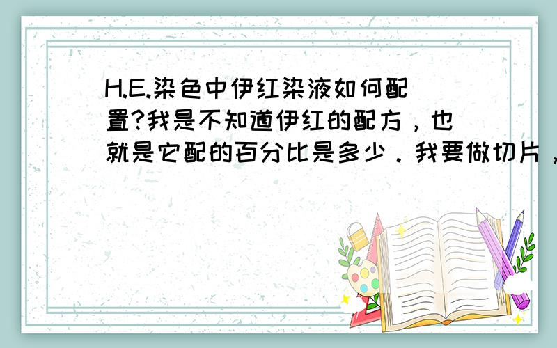 H.E.染色中伊红染液如何配置?我是不知道伊红的配方，也就是它配的百分比是多少。我要做切片，但是我还不知道这个染液该怎么配，