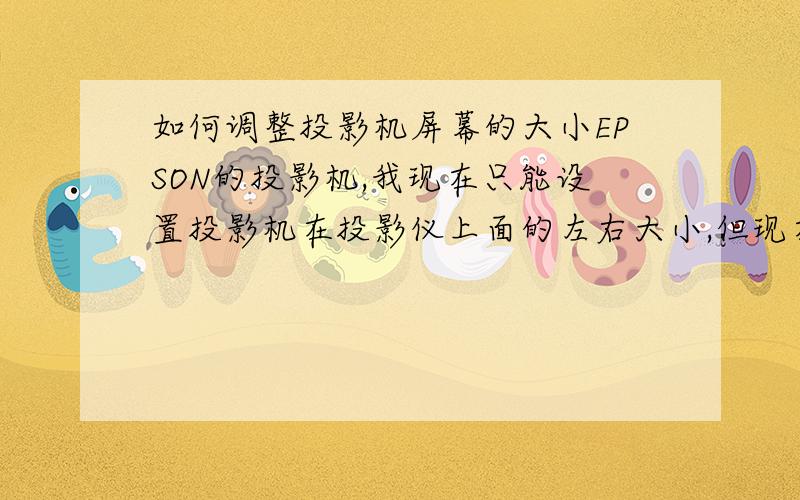 如何调整投影机屏幕的大小EPSON的投影机,我现在只能设置投影机在投影仪上面的左右大小,但现在不知道在什么地方调整上下的比例1、投影机的镜头我已经调到最小了；但还是在屏幕外面（