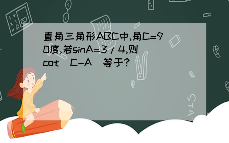 直角三角形ABC中,角C=90度,若sinA=3/4,则cot(C-A)等于?