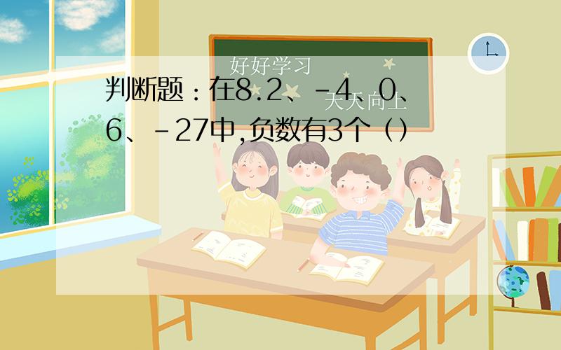 判断题：在8.2、-4、0、6、-27中,负数有3个（）