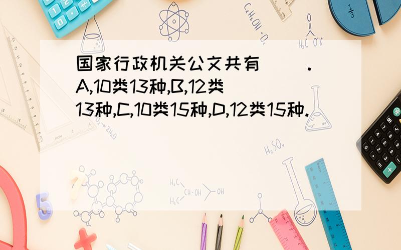 国家行政机关公文共有（ ）.A,10类13种,B,12类13种,C,10类15种,D,12类15种.