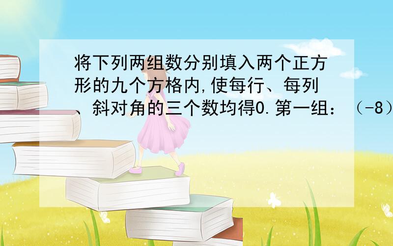 将下列两组数分别填入两个正方形的九个方格内,使每行、每列、斜对角的三个数均得0.第一组：（-8）（-6）（-4）（-2）,0,2,4,6,8第二组：（-4）（-3）（-2）（-1）,0,1,2,3,4