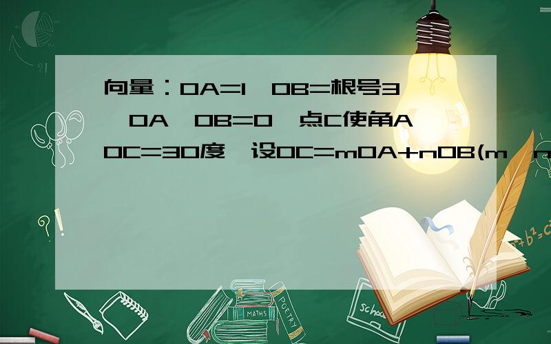 向量：OA=1,OB=根号3,OA*OB=0,点C使角AOC=30度,设OC=mOA+nOB(m,n属于R),则m/n=