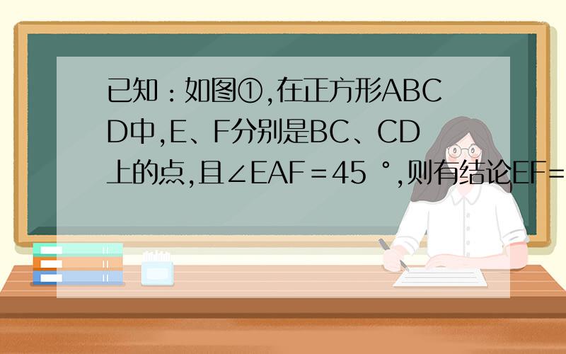 已知：如图①,在正方形ABCD中,E、F分别是BC、CD上的点,且∠EAF＝45 °,则有结论EF=BE+FD成立 （1）如