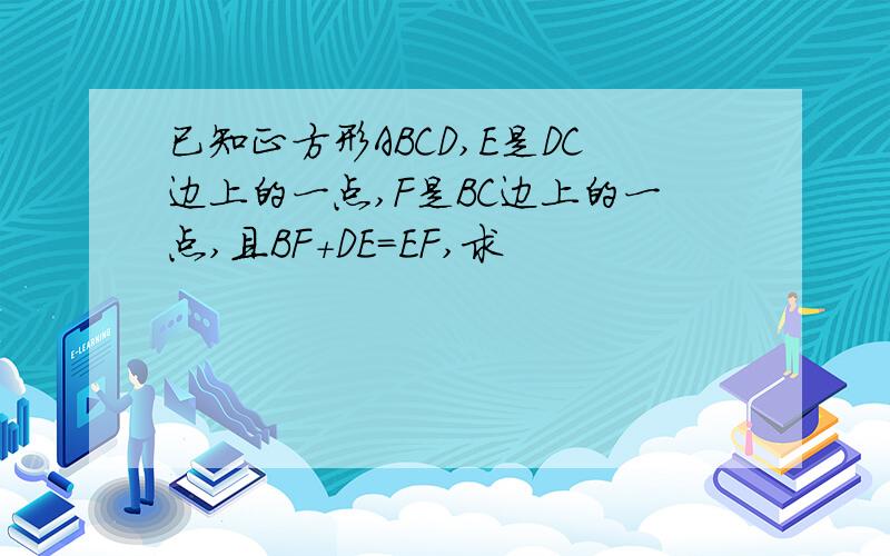 已知正方形ABCD,E是DC边上的一点,F是BC边上的一点,且BF+DE=EF,求