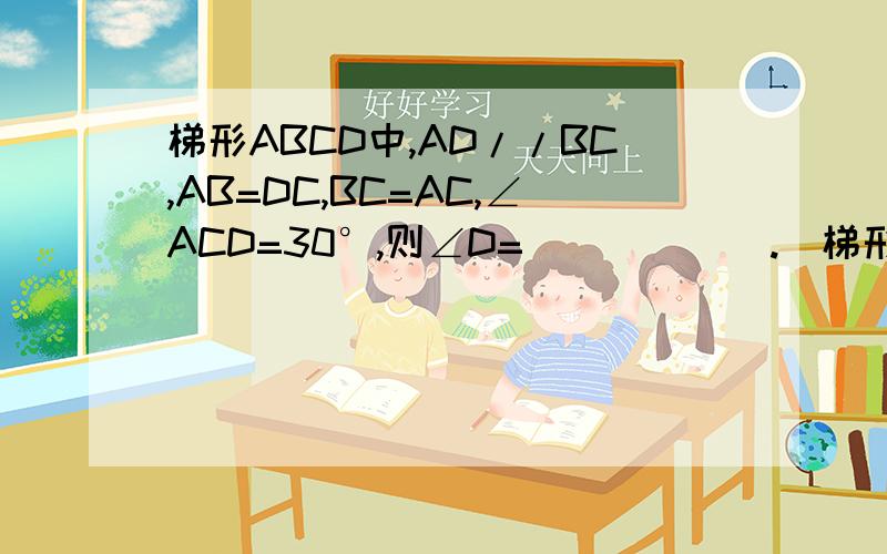 梯形ABCD中,AD//BC,AB=DC,BC=AC,∠ACD=30°,则∠D=______.(梯形中AC对角连线)