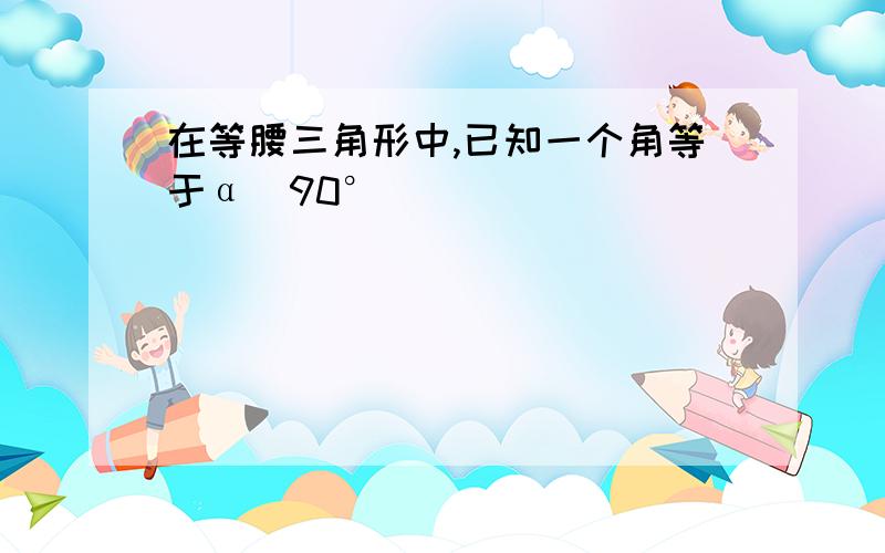 在等腰三角形中,已知一个角等于α(90°