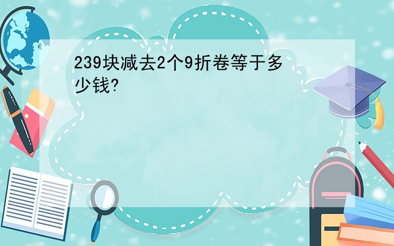 239块减去2个9折卷等于多少钱?