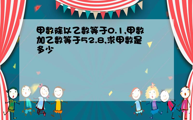 甲数除以乙数等于0.1,甲数加乙数等于52.8,求甲数是多少