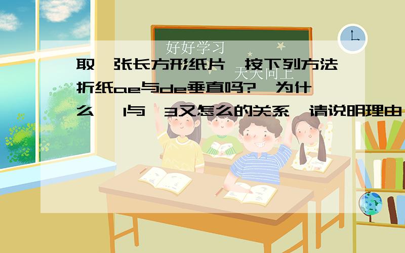 取一张长方形纸片,按下列方法折纸ae与de垂直吗?,为什么 ∠1与∠3又怎么的关系,请说明理由