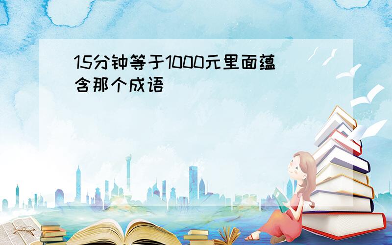 15分钟等于1000元里面蕴含那个成语