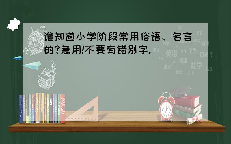 谁知道小学阶段常用俗语、名言的?急用!不要有错别字.