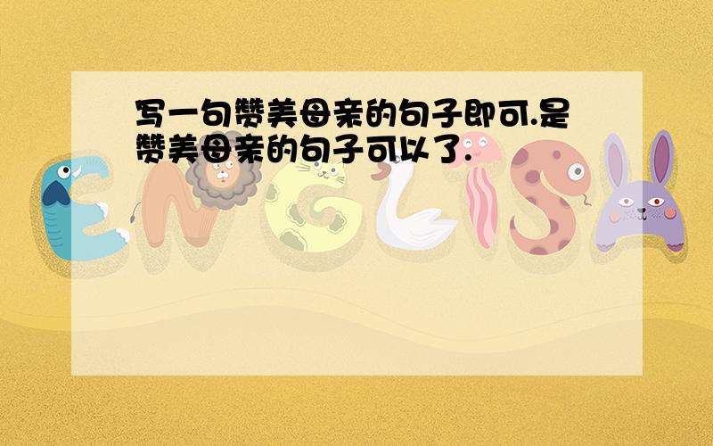 写一句赞美母亲的句子即可.是赞美母亲的句子可以了.