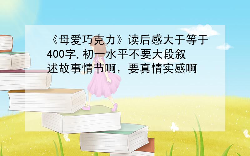 《母爱巧克力》读后感大于等于400字,初一水平不要大段叙述故事情节啊，要真情实感啊