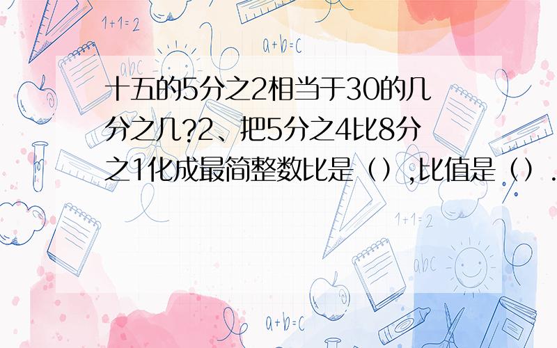 十五的5分之2相当于30的几分之几?2、把5分之4比8分之1化成最简整数比是（）,比值是（）.