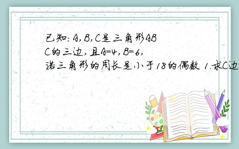 已知:A,B,C是三角形ABC的三边,且A＝4,B＝6,诺三角形的周长是小于18的偶数 1.求C边的长.2,判断三角形ABC的