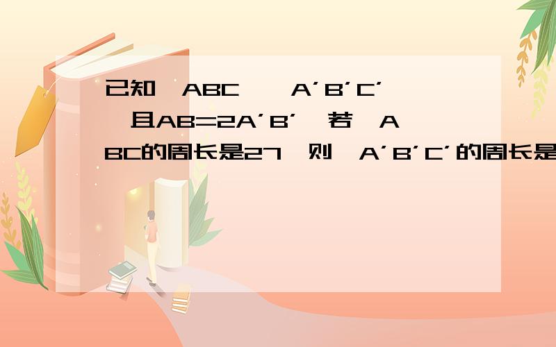 已知△ABC∽△A’B’C’,且AB=2A’B’,若△ABC的周长是27,则△A’B’C’的周长是如题.