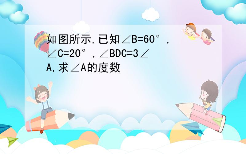 如图所示,已知∠B=60°,∠C=20°,∠BDC=3∠A,求∠A的度数