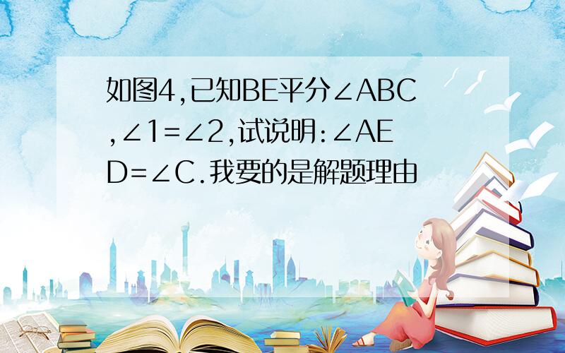 如图4,已知BE平分∠ABC,∠1=∠2,试说明:∠AED=∠C.我要的是解题理由