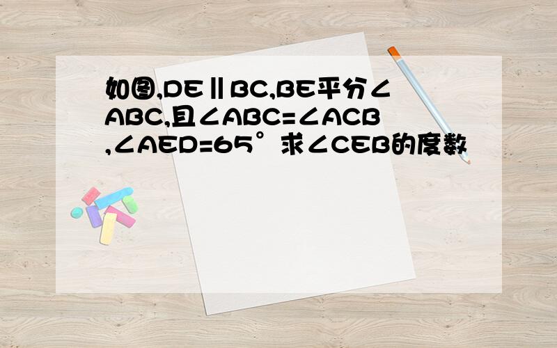 如图,DE‖BC,BE平分∠ABC,且∠ABC=∠ACB,∠AED=65°求∠CEB的度数