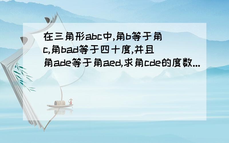 在三角形abc中,角b等于角c,角bad等于四十度,并且角ade等于角aed,求角cde的度数...