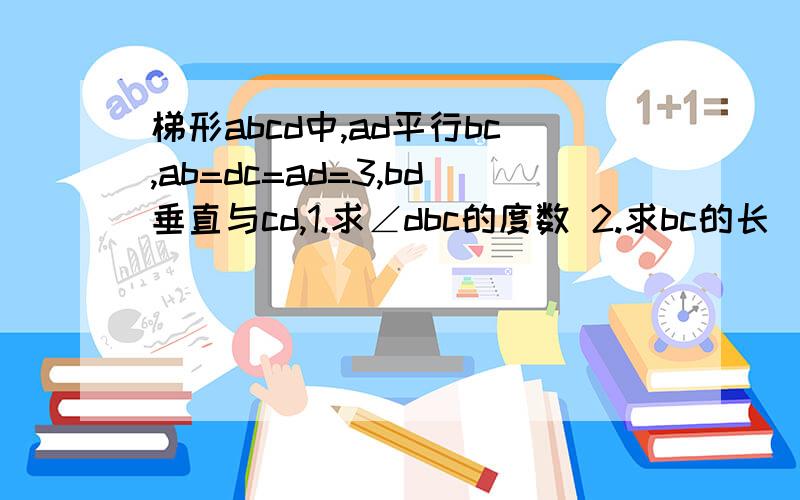 梯形abcd中,ad平行bc,ab=dc=ad=3,bd垂直与cd,1.求∠dbc的度数 2.求bc的长