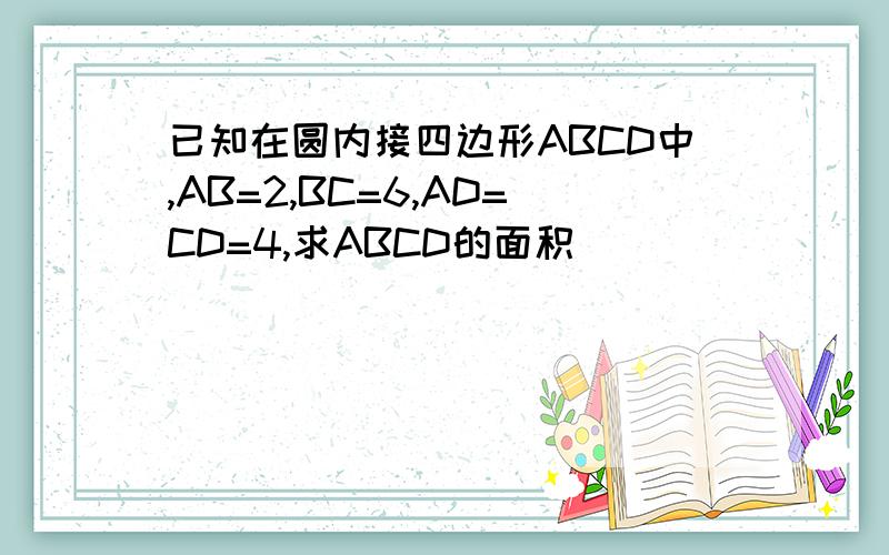 已知在圆内接四边形ABCD中,AB=2,BC=6,AD=CD=4,求ABCD的面积