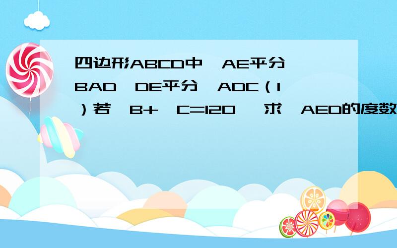 四边形ABCD中,AE平分∠BAD,DE平分∠ADC（1）若∠B+∠C=120° 求∠AED的度数(2)根据（1）的结论请猜想∠B+∠C与∠AED之间的关系