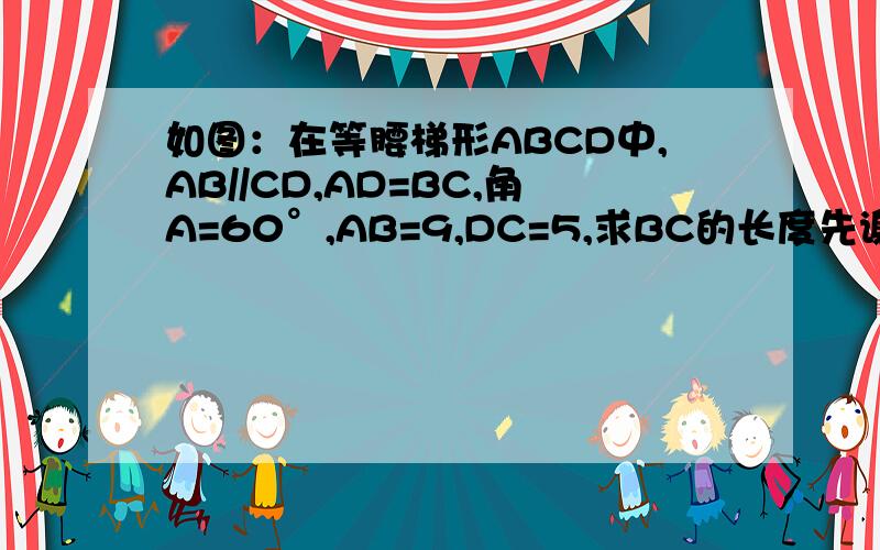 如图：在等腰梯形ABCD中,AB//CD,AD=BC,角A=60°,AB=9,DC=5,求BC的长度先谢过,图就是普通的等腰梯形,AB为下底,DC为上底