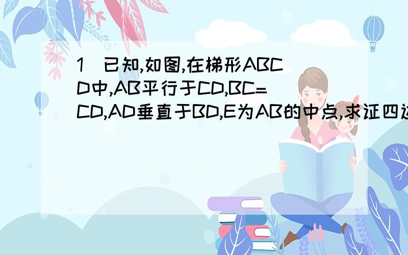 1）已知,如图,在梯形ABCD中,AB平行于CD,BC=CD,AD垂直于BD,E为AB的中点,求证四边形BCDE是菱形.2）如图,ABCD,BEFG都是正方形,A、B、E在一条直线上,连结A、G,且延长交CE的连线为H,求证：AH⊥CE3）如图,菱