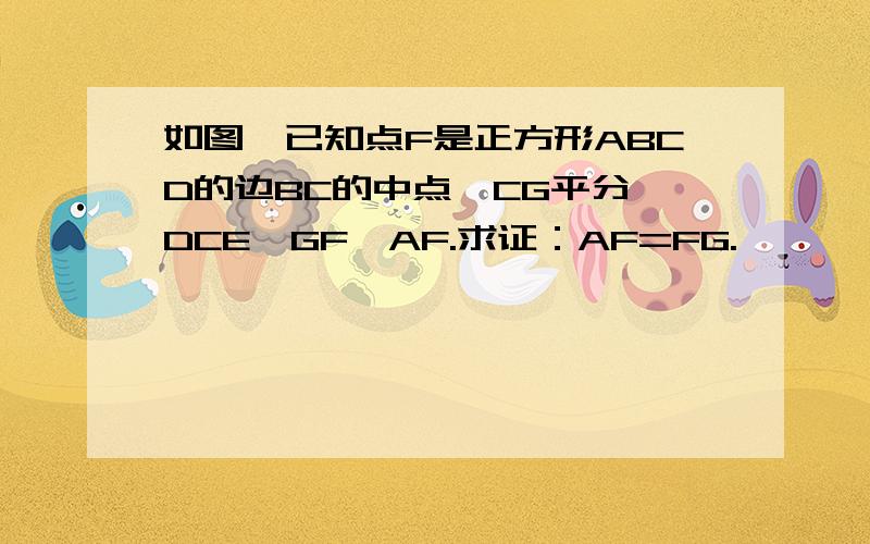 如图,已知点F是正方形ABCD的边BC的中点,CG平分∠DCE,GF⊥AF.求证：AF=FG.