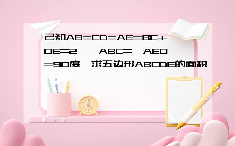 已知AB=CD=AE=BC+DE=2、∠ABC=∠AED=90度、求五边形ABCDE的面积