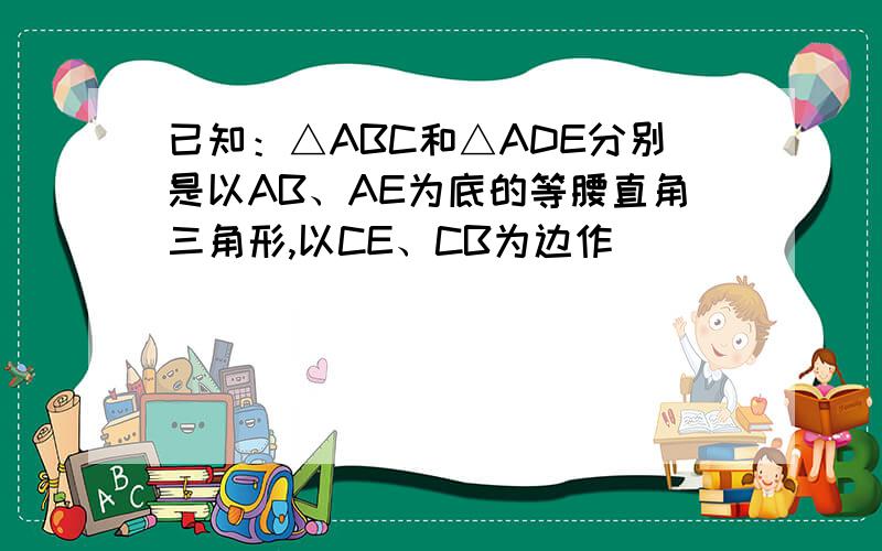已知：△ABC和△ADE分别是以AB、AE为底的等腰直角三角形,以CE、CB为边作